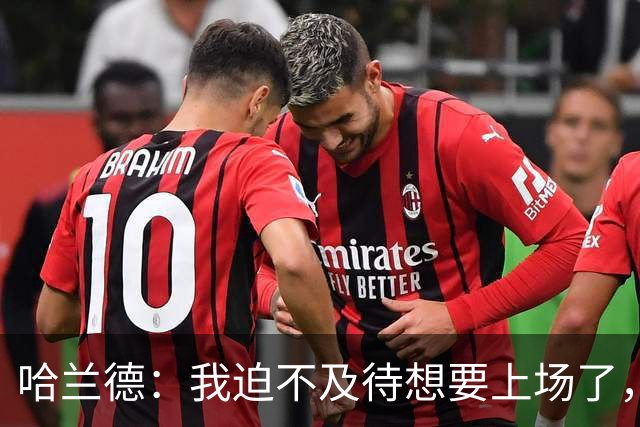 哈兰德：我迫不及待想要上场了，挪威队员彼此之间非常了解